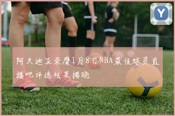 阿夫迪亚荣膺1月8日NBA最佳球员直播吧评选结果揭晓