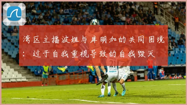 湾区主播波姐与库明加的共同困境：过于自我重视导致的自我毁灭