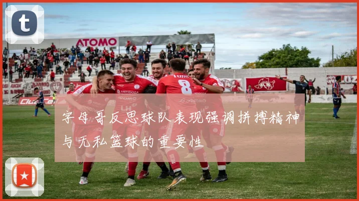 字母哥反思球队表现强调拼搏精神与无私篮球的重要性