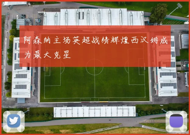 阿森纳主场英超战绩辉煌西汉姆成为最大克星