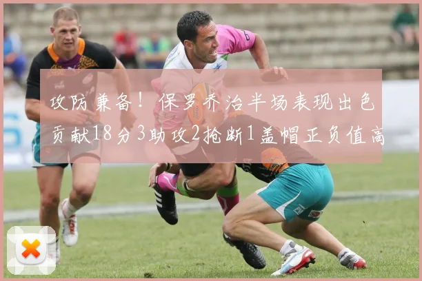 攻防兼备！保罗乔治半场表现出色贡献18分3助攻2抢断1盖帽正负值高达14