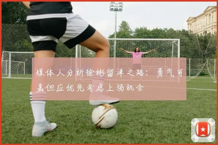 媒体人分析徐彬留洋之路：勇气可嘉但应优先考虑上场机会
