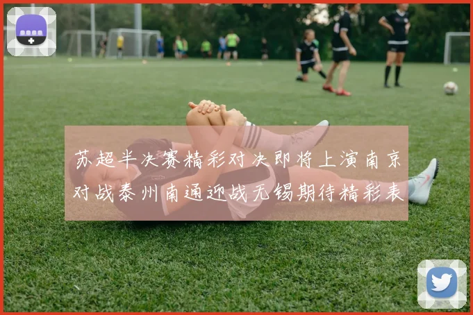 苏超半决赛精彩对决即将上演南京对战泰州南通迎战无锡期待精彩表现