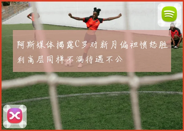 阿斯媒体揭露C罗对新月偏袒愤怒胜利高层同样不满待遇不公